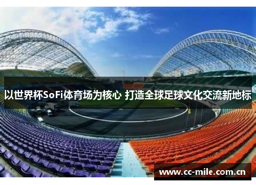 以世界杯SoFi体育场为核心 打造全球足球文化交流新地标 以世界杯SoFi体育场为核心 打造全球足球文化交流新地标