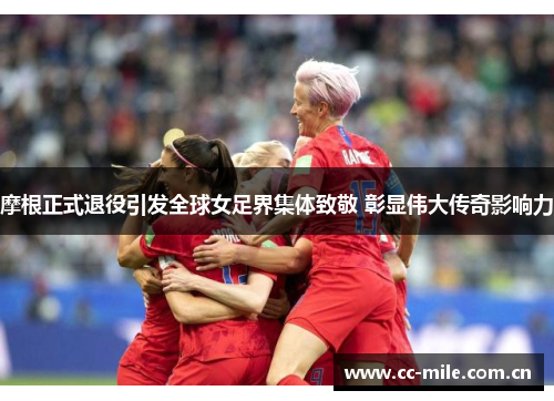 摩根正式退役引发全球女足界集体致敬 彰显伟大传奇影响力 摩根正式退役引发全球女足界集体致敬 彰显伟大传奇影响力